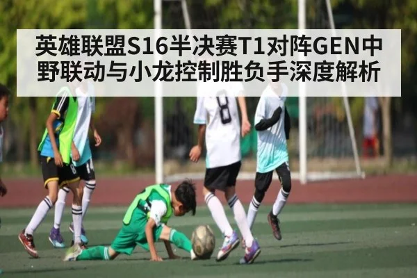 英雄联盟S16半决赛T1对阵GEN中野联动与小龙控制胜负手深度解析