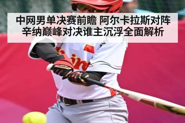 中网男单决赛前瞻 阿尔卡拉斯对阵辛纳巅峰对决谁主沉浮全面解析
